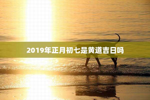 2019年正月初七是黄道吉日吗