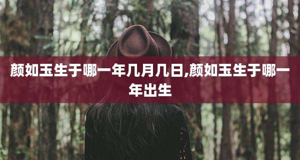颜如玉生于哪一年几月几日,颜如玉生于哪一年出生
