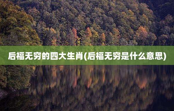 后福无穷的四大生肖(后福无穷是什么意思)