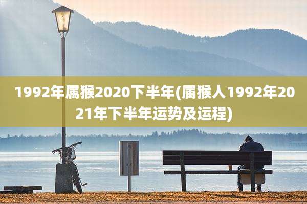 1992年属猴2020下半年(属猴人1992年2021年下半年运势及运程)