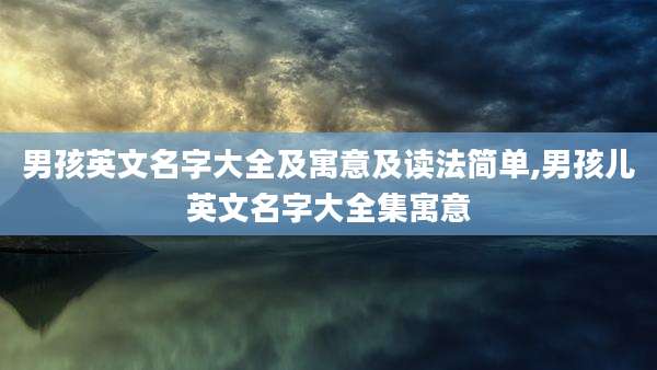 男孩英文名字大全及寓意及读法简单,男孩儿英文名字大全集寓意