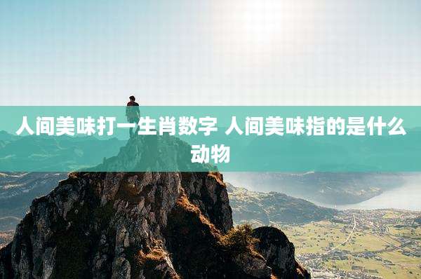 人间美味打一生肖数字 人间美味指的是什么动物