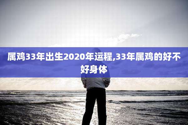 属鸡33年出生2020年运程,33年属鸡的好不好身体