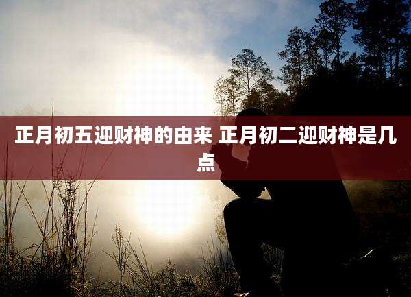 正月初五迎财神的由来 正月初二迎财神是几点