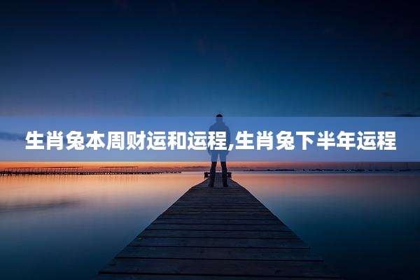 生肖兔本周财运和运程,生肖兔下半年运程