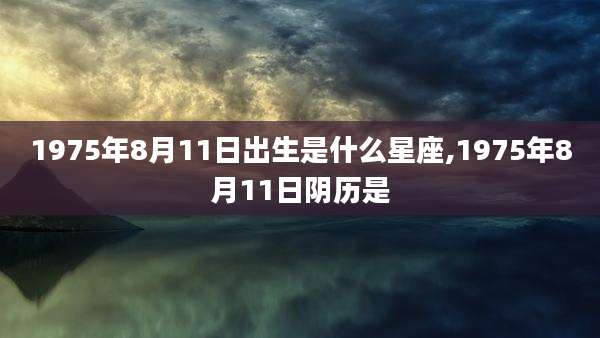 1975年8月11日出生是什么星座,1975年8月11日阴历是