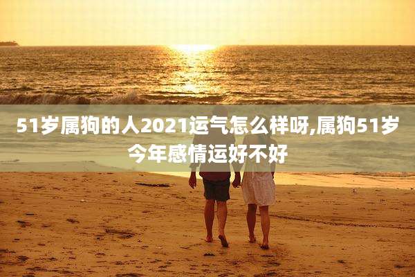 51岁属狗的人2021运气怎么样呀,属狗51岁今年感情运好不好
