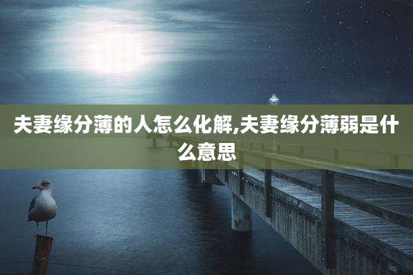 夫妻缘分薄的人怎么化解,夫妻缘分薄弱是什么意思