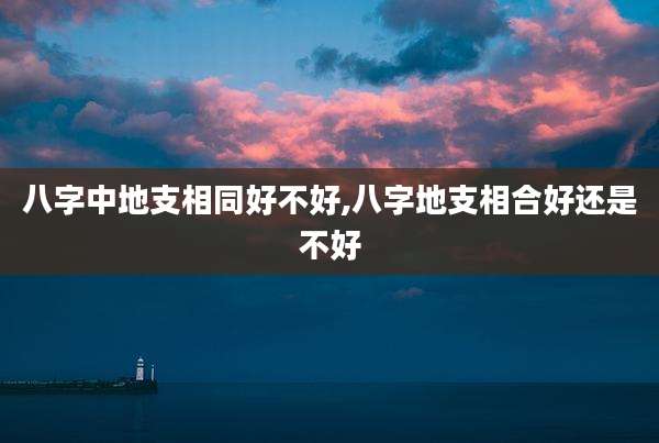 八字中地支相同好不好,八字地支相合好还是不好