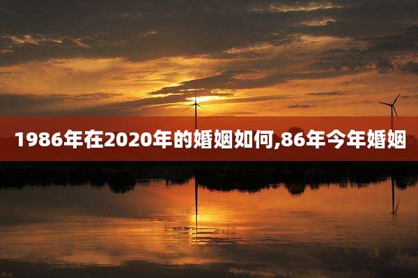 1986年在2020年的婚姻如何,86年今年婚姻