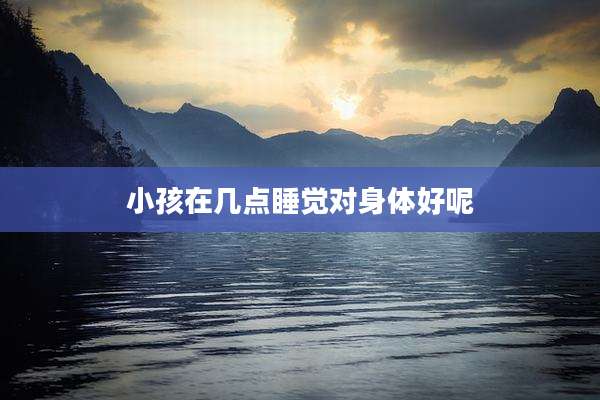 小孩在几点睡觉对身体好呢