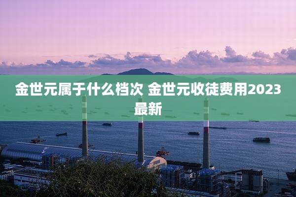 金世元属于什么档次 金世元收徒费用2023最新