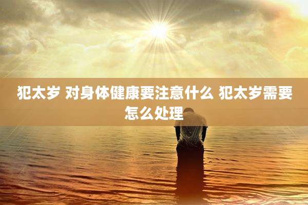 犯太岁 对身体健康要注意什么 犯太岁需要怎么处理
