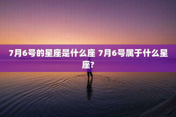 7月6号的星座是什么座 7月6号属于什么星座?