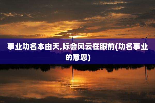 事业功名本由天,际会风云在眼前(功名事业的意思)