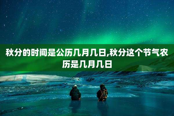 秋分的时间是公历几月几日,秋分这个节气农历是几月几日