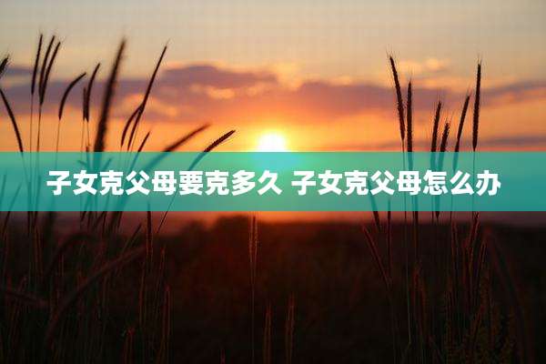 子女克父母要克多久 子女克父母怎么办