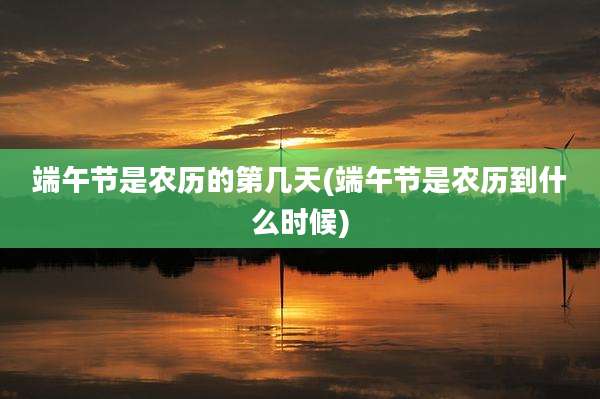 端午节是农历的第几天(端午节是农历到什么时候)