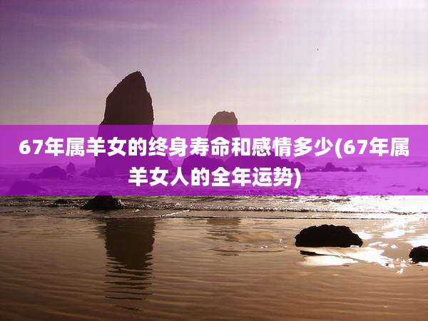 67年属羊女的终身寿命和感情多少(67年属羊女人的全年运势)