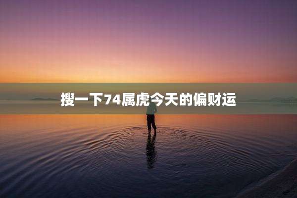搜一下74属虎今天的偏财运