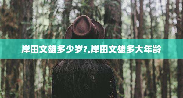 岸田文雄多少岁?,岸田文雄多大年龄