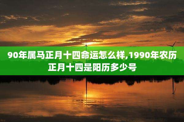 90年属马正月十四命运怎么样,1990年农历正月十四是阳历多少号
