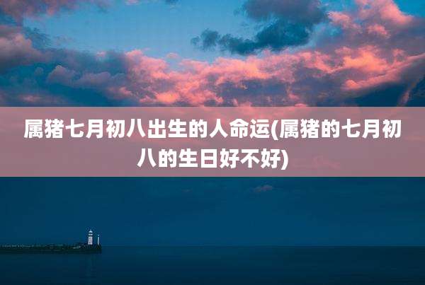属猪七月初八出生的人命运(属猪的七月初八的生日好不好)