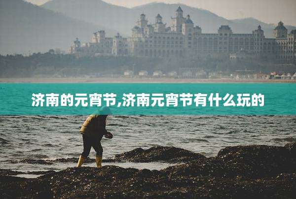 济南的元宵节,济南元宵节有什么玩的