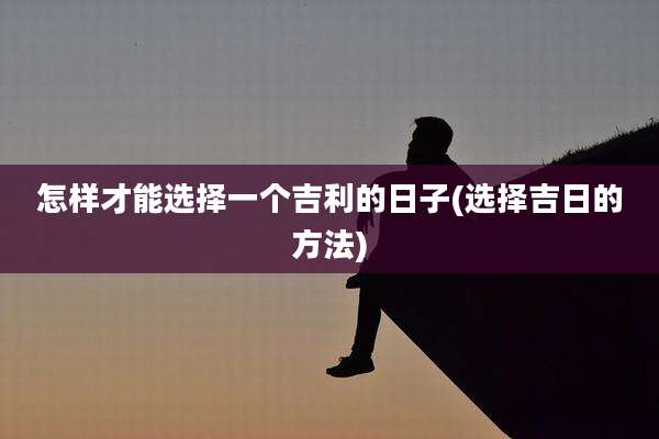 怎样才能选择一个吉利的日子(选择吉日的方法)