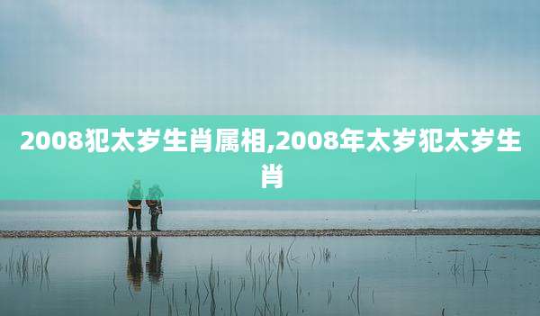 2008犯太岁生肖属相,2008年太岁犯太岁生肖