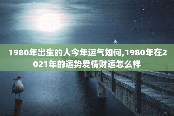 1980年出生的人今年运气如何,1980年在2021年的运势爱情财运怎么样