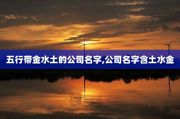 五行带金水土的公司名字,公司名字含土水金