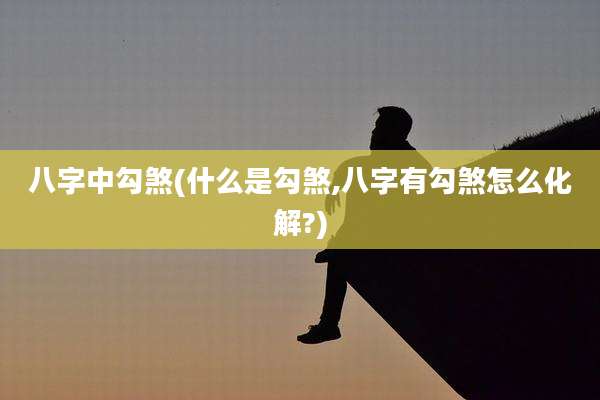 八字中勾煞(什么是勾煞,八字有勾煞怎么化解?)