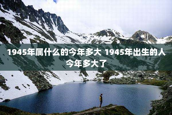 1945年属什么的今年多大 1945年出生的人今年多大了