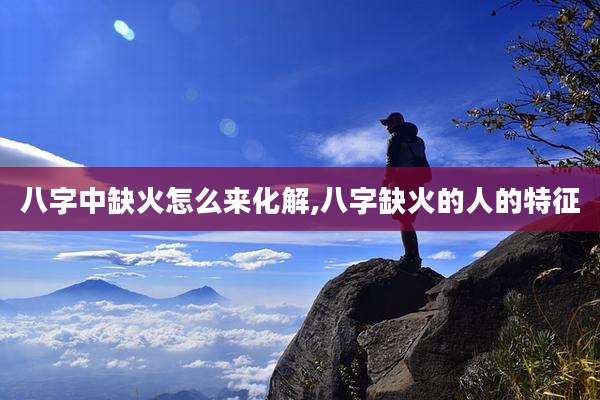 八字中缺火怎么来化解,八字缺火的人的特征