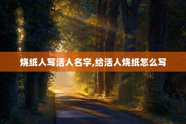 烧纸人写活人名字,给活人烧纸怎么写