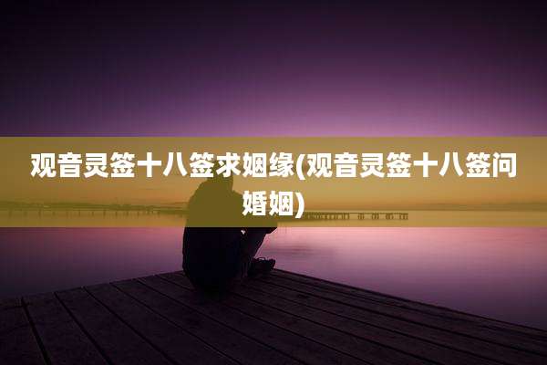 观音灵签十八签求姻缘(观音灵签十八签问婚姻)