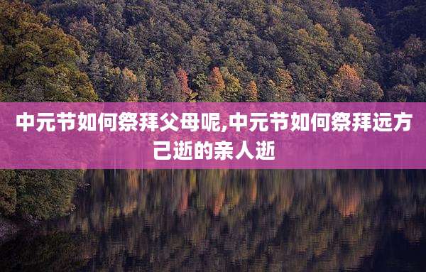 中元节如何祭拜父母呢,中元节如何祭拜远方己逝的亲人逝