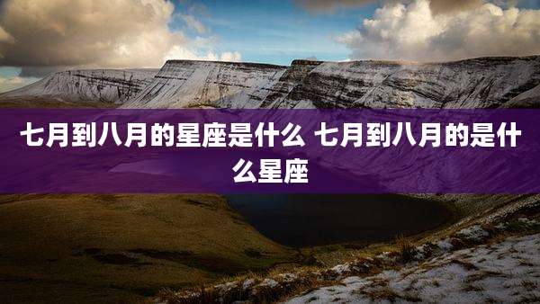 七月到八月的星座是什么 七月到八月的是什么星座