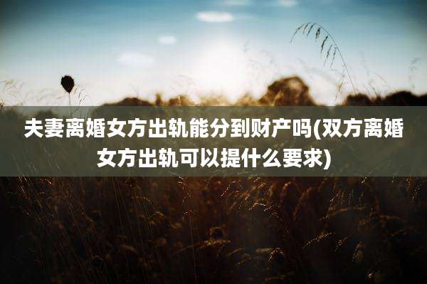夫妻离婚女方出轨能分到财产吗(双方离婚女方出轨可以提什么要求)