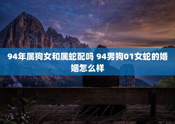 94年属狗女和属蛇配吗 94男狗01女蛇的婚姻怎么样