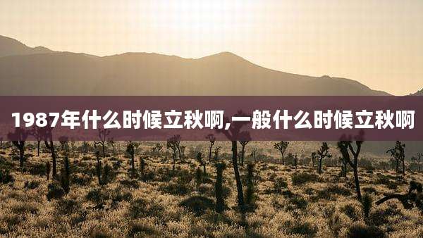 1987年什么时候立秋啊,一般什么时候立秋啊