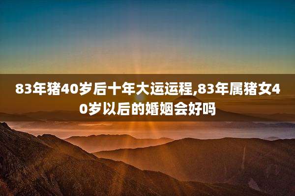 83年猪40岁后十年大运运程,83年属猪女40岁以后的婚姻会好吗