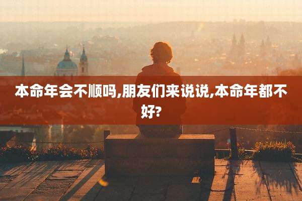 本命年会不顺吗,朋友们来说说,本命年都不好?