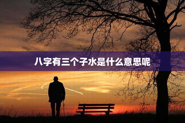 八字有三个子水是什么意思呢
