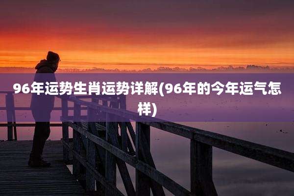 96年运势生肖运势详解(96年的今年运气怎样)