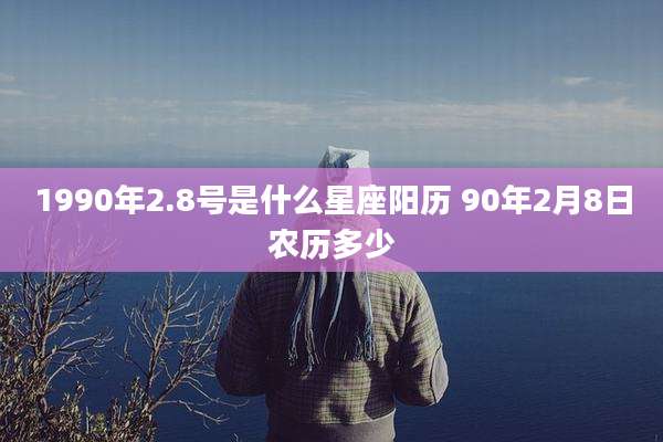 1990年2.8号是什么星座阳历 90年2月8日农历多少