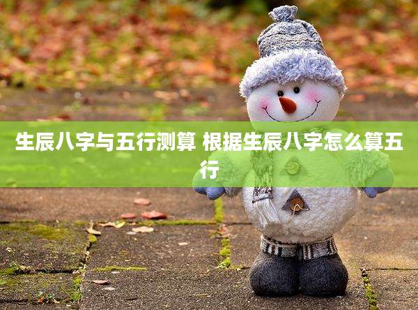 生辰八字与五行测算 根据生辰八字怎么算五行