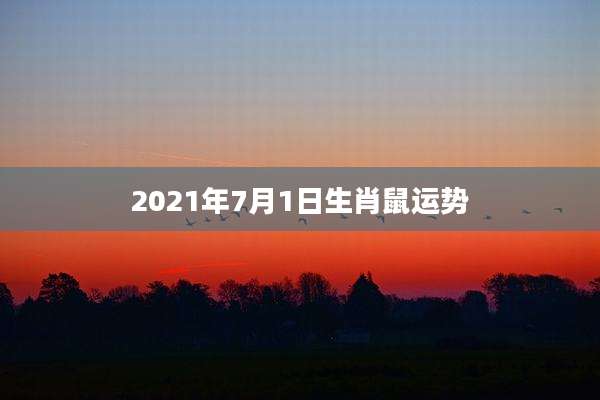 2021年7月1日生肖鼠运势