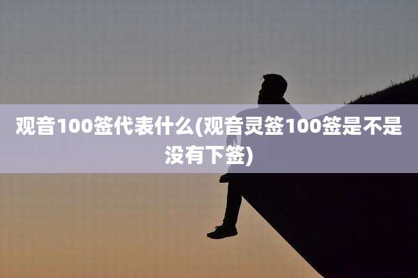 观音100签代表什么(观音灵签100签是不是没有下签)